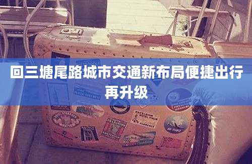回三塘尾路城市交通新布局便捷出行再升级