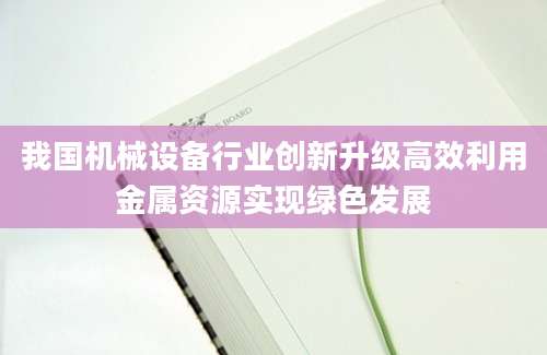 我国机械设备行业创新升级高效利用金属资源实现绿色发展