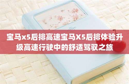 宝马x5后排高速宝马X5后排体验升级高速行驶中的舒适驾驭之旅