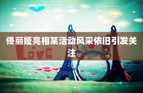佟丽娅亮相某活动风采依旧引发关注