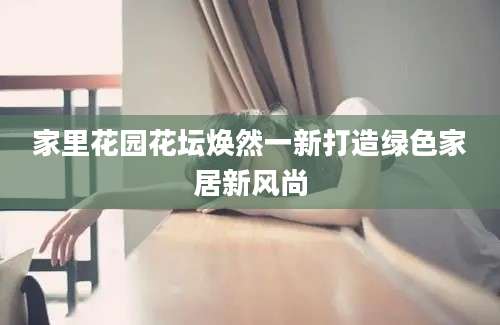 家里花园花坛焕然一新打造绿色家居新风尚