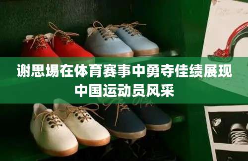 谢思埸在体育赛事中勇夺佳绩展现中国运动员风采