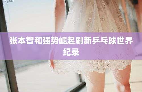 张本智和强势崛起刷新乒乓球世界纪录