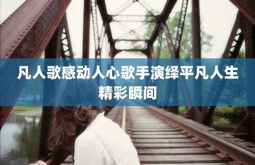凡人歌感动人心歌手演绎平凡人生精彩瞬间