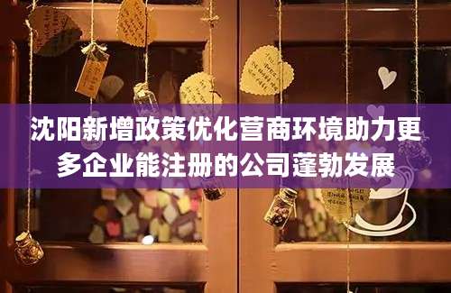 沈阳新增政策优化营商环境助力更多企业能注册的公司蓬勃发展