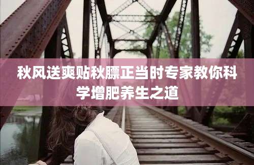 秋风送爽贴秋膘正当时专家教你科学增肥养生之道
