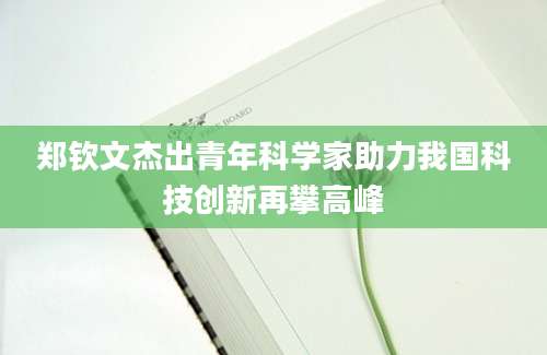 郑钦文杰出青年科学家助力我国科技创新再攀高峰