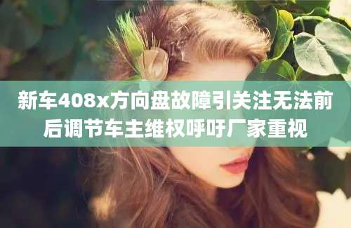 新车408x方向盘故障引关注无法前后调节车主维权呼吁厂家重视