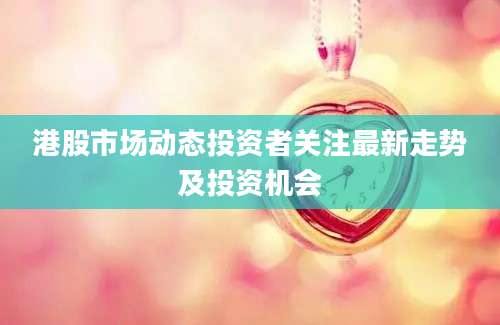 港股市场动态投资者关注最新走势及投资机会