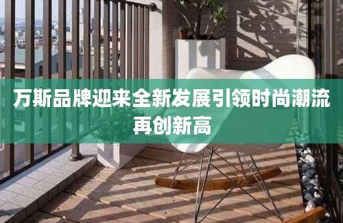万斯品牌迎来全新发展引领时尚潮流再创新高