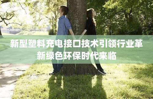 新型塑料充电接口技术引领行业革新绿色环保时代来临
