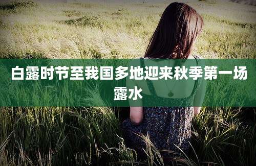 白露时节至我国多地迎来秋季第一场露水