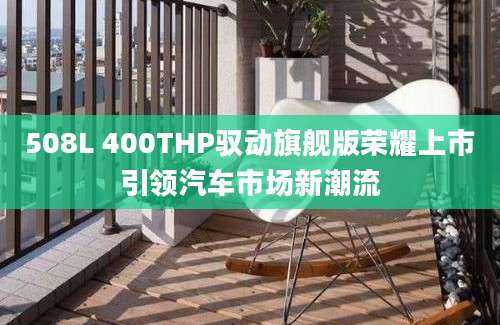 508L 400THP驭动旗舰版荣耀上市引领汽车市场新潮流