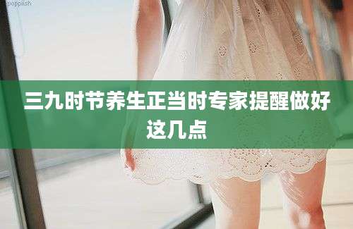 三九时节养生正当时专家提醒做好这几点
