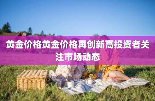 黄金价格黄金价格再创新高投资者关注市场动态