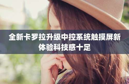 全新卡罗拉升级中控系统触摸屏新体验科技感十足