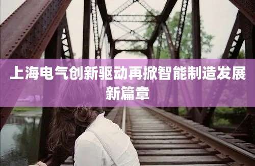 上海电气创新驱动再掀智能制造发展新篇章
