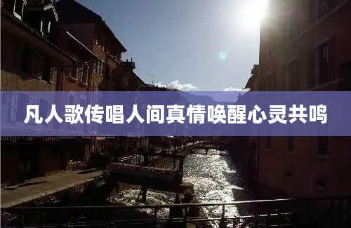 凡人歌传唱人间真情唤醒心灵共鸣