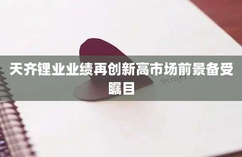 天齐锂业业绩再创新高市场前景备受瞩目