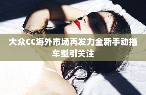 大众CC海外市场再发力全新手动挡车型引关注