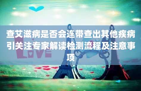 查艾滋病是否会连带查出其他疾病引关注专家解读检测流程及注意事项