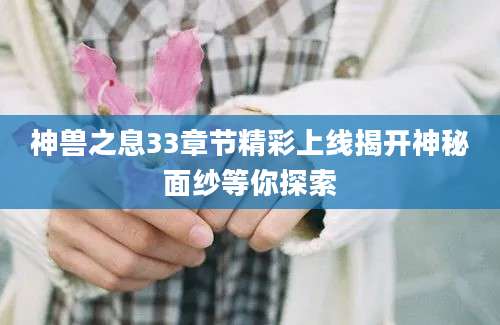 神兽之息33章节精彩上线揭开神秘面纱等你探索