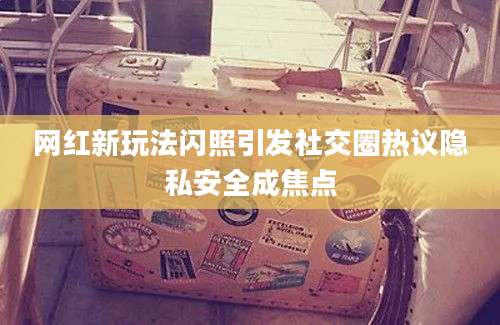 网红新玩法闪照引发社交圈热议隐私安全成焦点