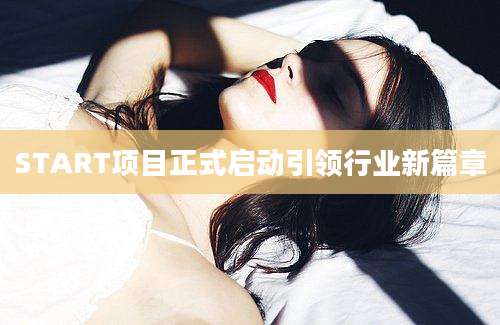 START项目正式启动引领行业新篇章