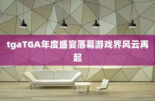 tgaTGA年度盛宴落幕游戏界风云再起