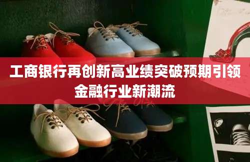 工商银行再创新高业绩突破预期引领金融行业新潮流