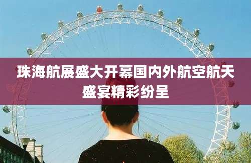 珠海航展盛大开幕国内外航空航天盛宴精彩纷呈
