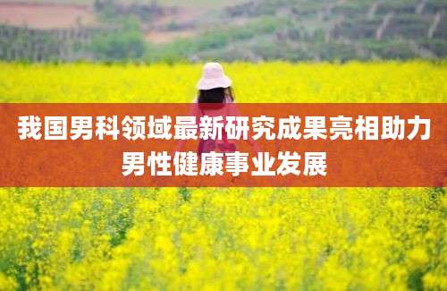 我国男科领域最新研究成果亮相助力男性健康事业发展