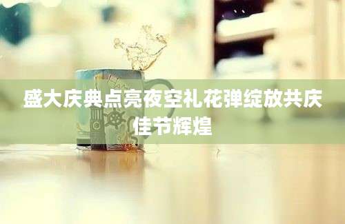 盛大庆典点亮夜空礼花弹绽放共庆佳节辉煌