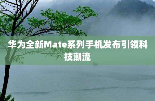 华为全新Mate系列手机发布引领科技潮流
