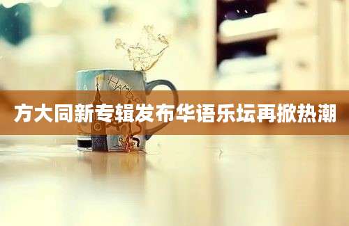 方大同新专辑发布华语乐坛再掀热潮