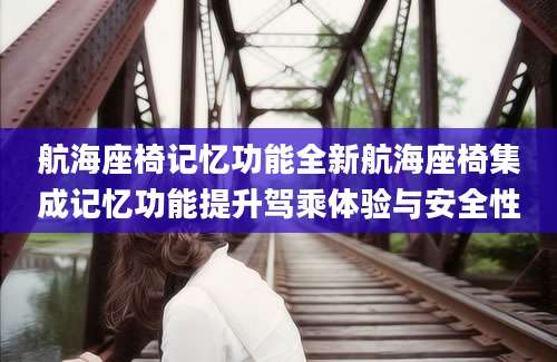 航海座椅记忆功能全新航海座椅集成记忆功能提升驾乘体验与安全性