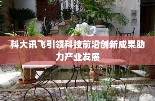 科大讯飞引领科技前沿创新成果助力产业发展