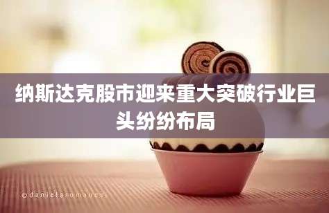 纳斯达克股市迎来重大突破行业巨头纷纷布局