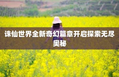 诛仙世界全新奇幻篇章开启探索无尽奥秘