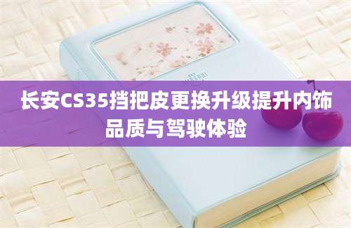长安CS35挡把皮更换升级提升内饰品质与驾驶体验