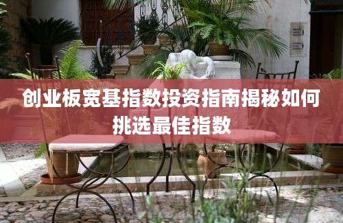 创业板宽基指数投资指南揭秘如何挑选最佳指数