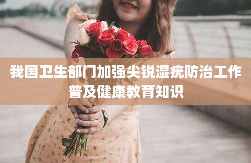 我国卫生部门加强尖锐湿疣防治工作普及健康教育知识