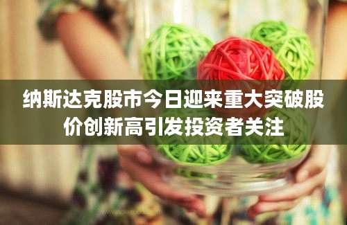 纳斯达克股市今日迎来重大突破股价创新高引发投资者关注