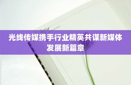 光线传媒携手行业精英共谋新媒体发展新篇章
