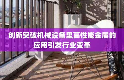 创新突破机械设备里高性能金属的应用引发行业变革