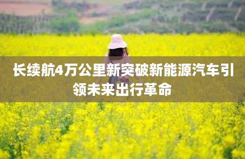 长续航4万公里新突破新能源汽车引领未来出行革命