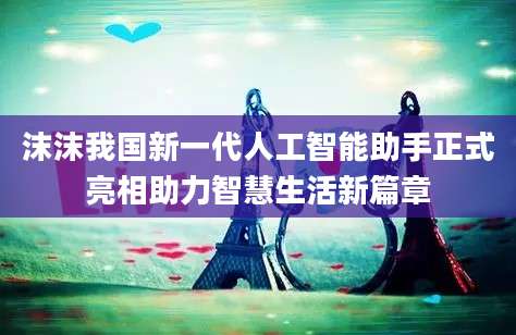 沫沫我国新一代人工智能助手正式亮相助力智慧生活新篇章