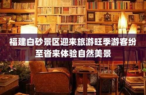 福建白砂景区迎来旅游旺季游客纷至沓来体验自然美景