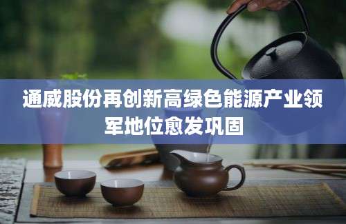 通威股份再创新高绿色能源产业领军地位愈发巩固
