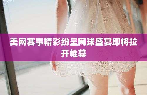 美网赛事精彩纷呈网球盛宴即将拉开帷幕